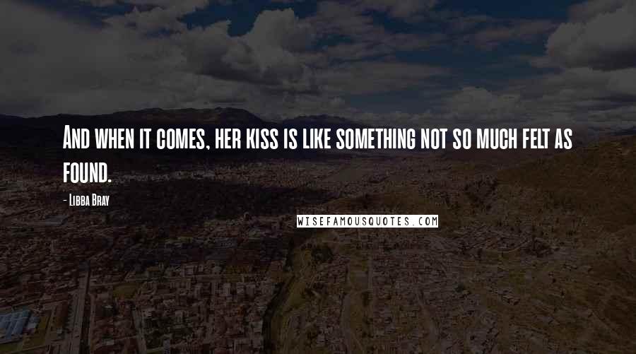 Libba Bray Quotes: And when it comes, her kiss is like something not so much felt as found.