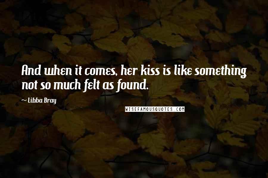 Libba Bray Quotes: And when it comes, her kiss is like something not so much felt as found.