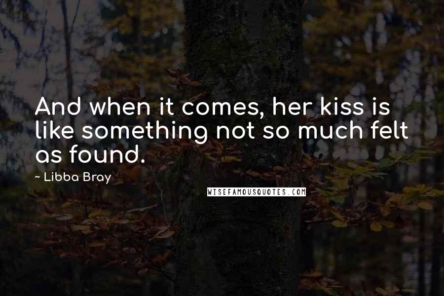 Libba Bray Quotes: And when it comes, her kiss is like something not so much felt as found.