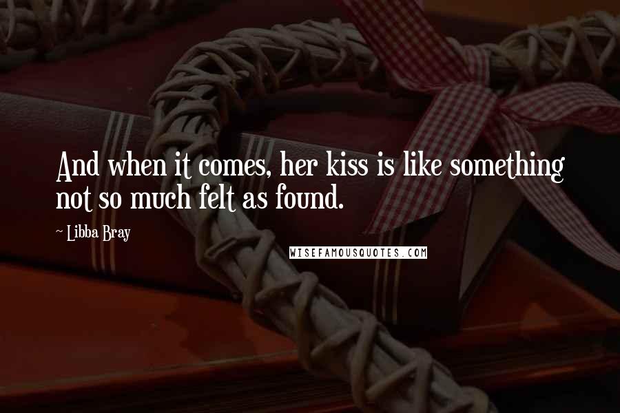 Libba Bray Quotes: And when it comes, her kiss is like something not so much felt as found.