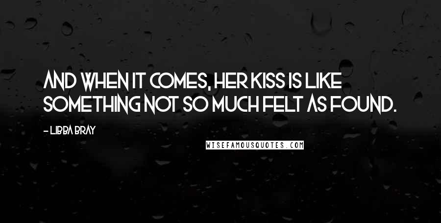 Libba Bray Quotes: And when it comes, her kiss is like something not so much felt as found.