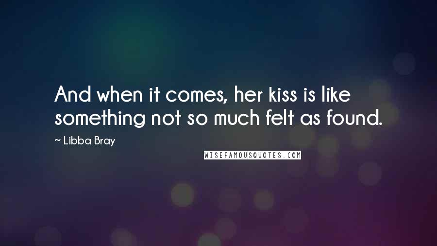 Libba Bray Quotes: And when it comes, her kiss is like something not so much felt as found.