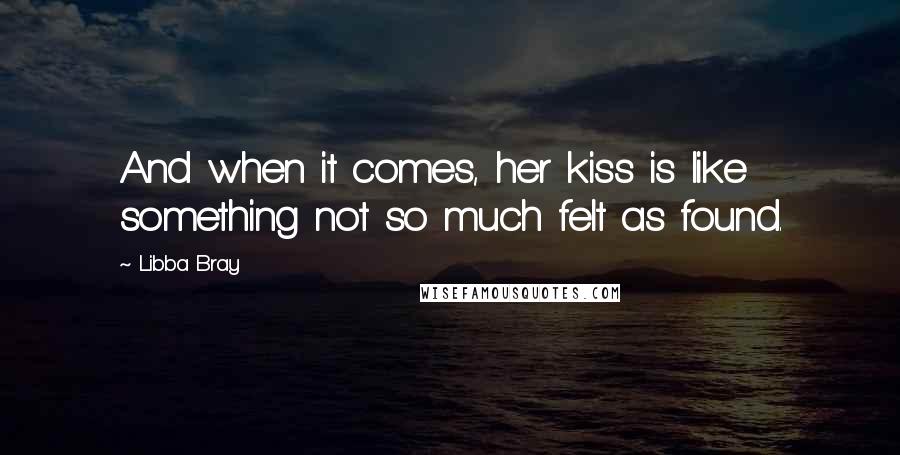 Libba Bray Quotes: And when it comes, her kiss is like something not so much felt as found.