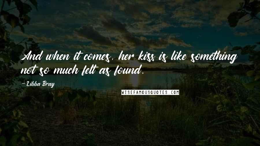 Libba Bray Quotes: And when it comes, her kiss is like something not so much felt as found.