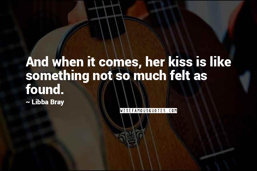 Libba Bray Quotes: And when it comes, her kiss is like something not so much felt as found.