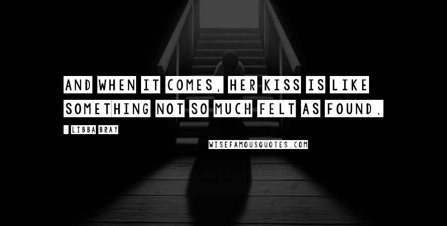 Libba Bray Quotes: And when it comes, her kiss is like something not so much felt as found.