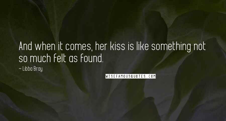 Libba Bray Quotes: And when it comes, her kiss is like something not so much felt as found.