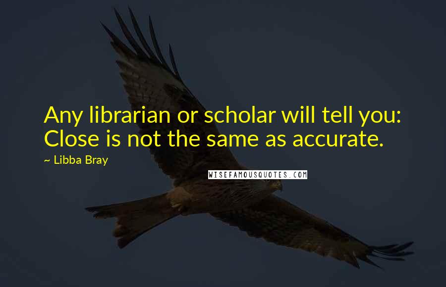 Libba Bray Quotes: Any librarian or scholar will tell you: Close is not the same as accurate.