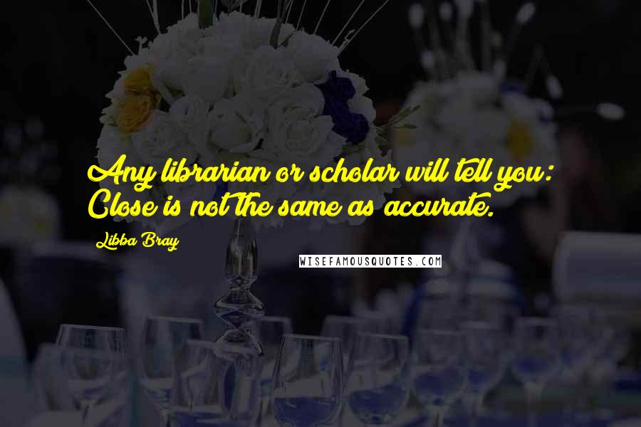 Libba Bray Quotes: Any librarian or scholar will tell you: Close is not the same as accurate.