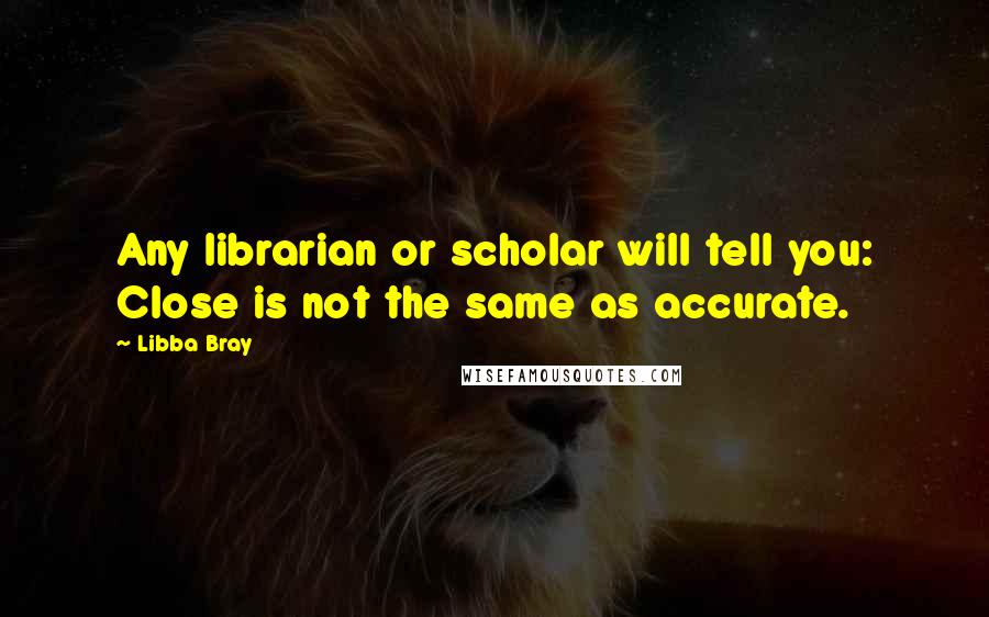 Libba Bray Quotes: Any librarian or scholar will tell you: Close is not the same as accurate.