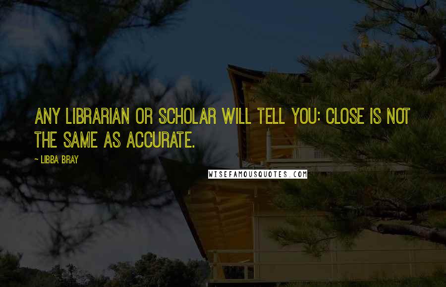 Libba Bray Quotes: Any librarian or scholar will tell you: Close is not the same as accurate.