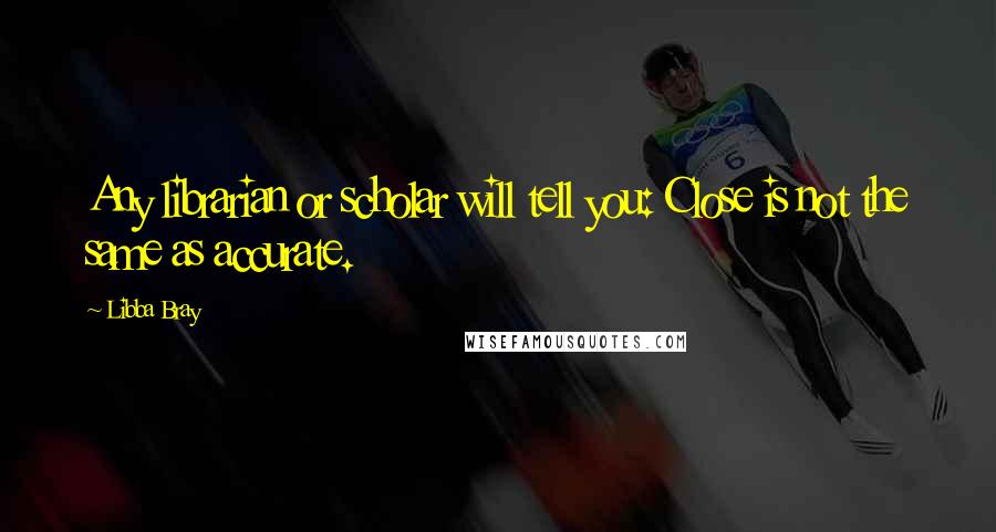 Libba Bray Quotes: Any librarian or scholar will tell you: Close is not the same as accurate.