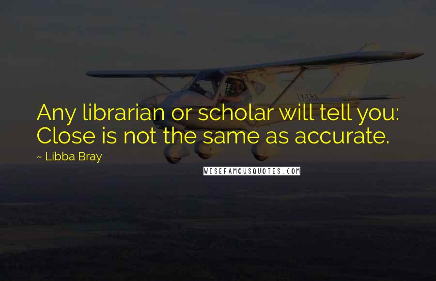 Libba Bray Quotes: Any librarian or scholar will tell you: Close is not the same as accurate.