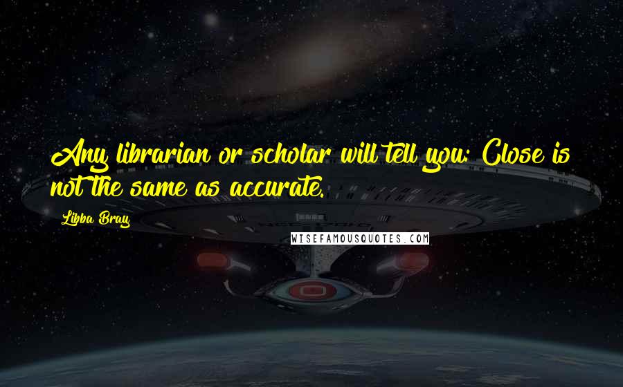 Libba Bray Quotes: Any librarian or scholar will tell you: Close is not the same as accurate.