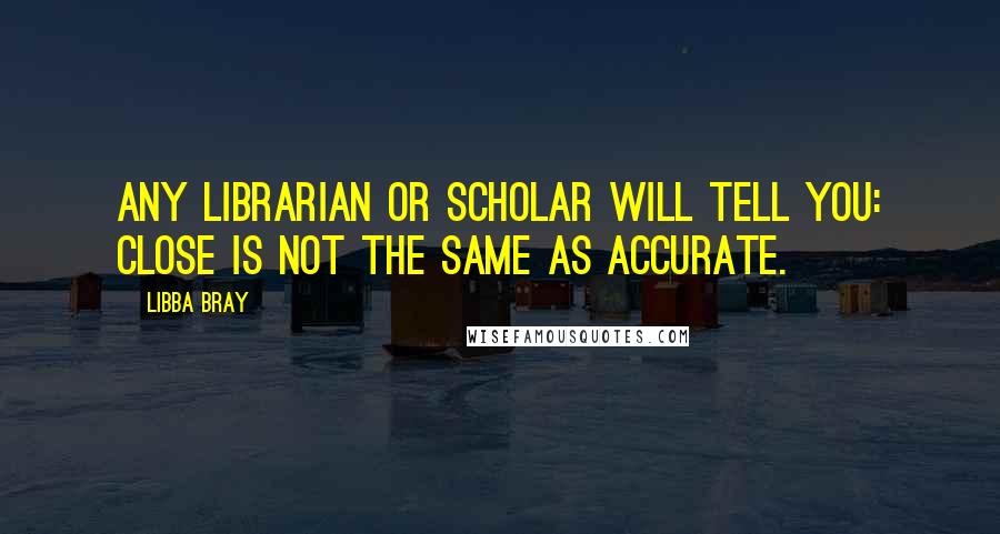 Libba Bray Quotes: Any librarian or scholar will tell you: Close is not the same as accurate.