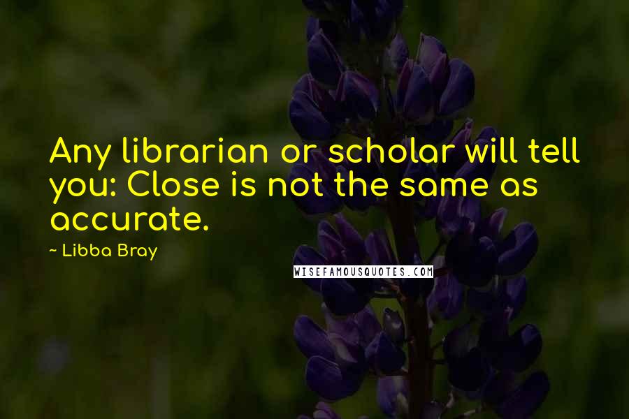 Libba Bray Quotes: Any librarian or scholar will tell you: Close is not the same as accurate.