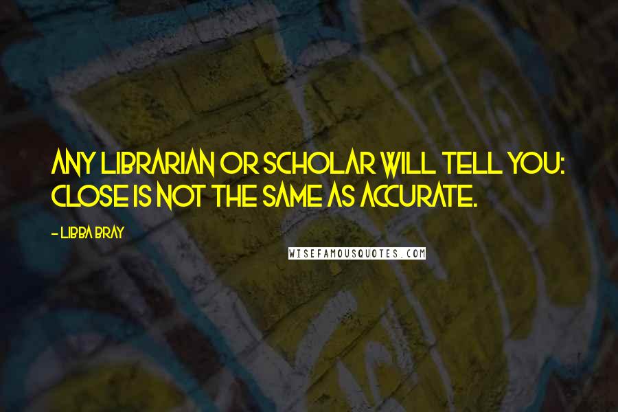 Libba Bray Quotes: Any librarian or scholar will tell you: Close is not the same as accurate.