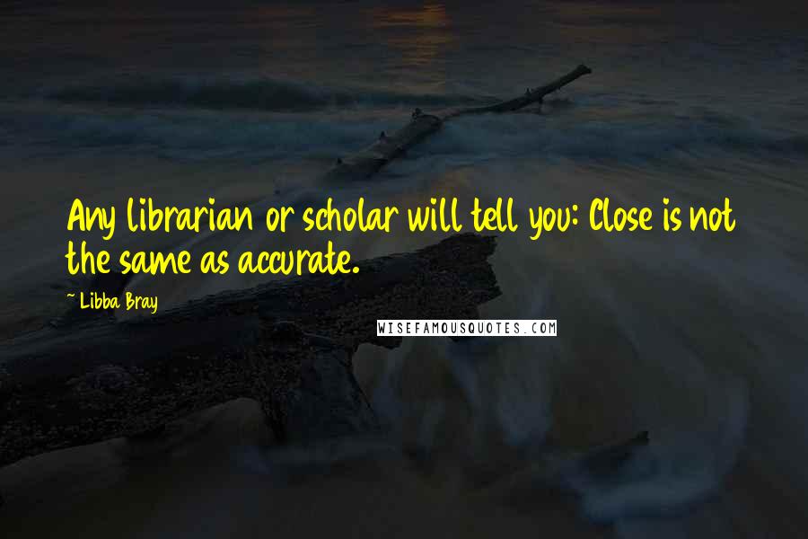 Libba Bray Quotes: Any librarian or scholar will tell you: Close is not the same as accurate.