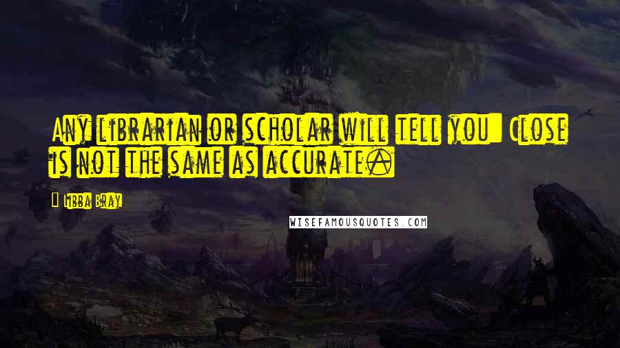 Libba Bray Quotes: Any librarian or scholar will tell you: Close is not the same as accurate.