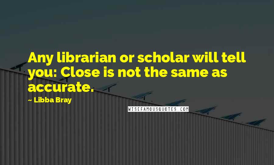 Libba Bray Quotes: Any librarian or scholar will tell you: Close is not the same as accurate.