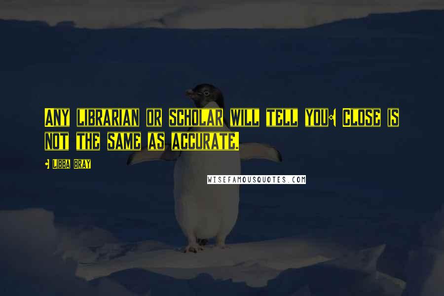 Libba Bray Quotes: Any librarian or scholar will tell you: Close is not the same as accurate.