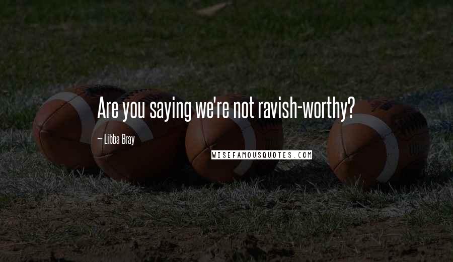 Libba Bray Quotes: Are you saying we're not ravish-worthy?