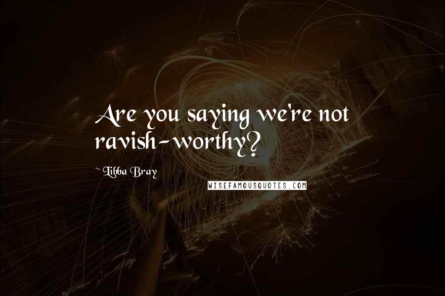 Libba Bray Quotes: Are you saying we're not ravish-worthy?