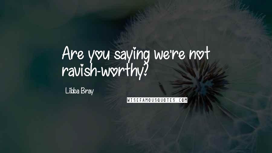 Libba Bray Quotes: Are you saying we're not ravish-worthy?