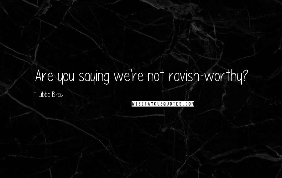 Libba Bray Quotes: Are you saying we're not ravish-worthy?