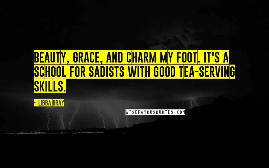 Libba Bray Quotes: Beauty, grace, and charm my foot. It's a school for sadists with good tea-serving skills.