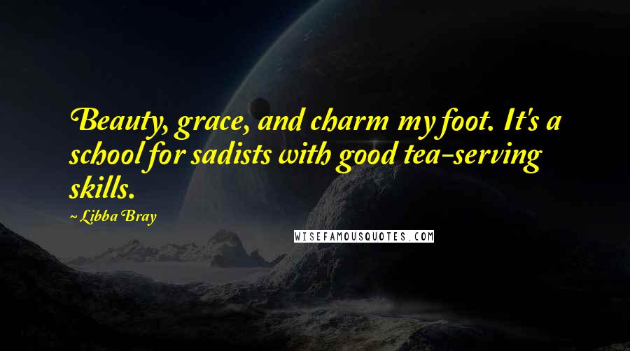 Libba Bray Quotes: Beauty, grace, and charm my foot. It's a school for sadists with good tea-serving skills.