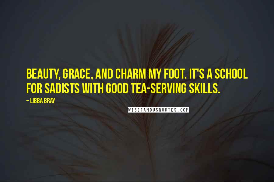 Libba Bray Quotes: Beauty, grace, and charm my foot. It's a school for sadists with good tea-serving skills.