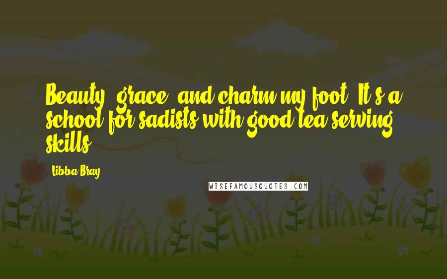 Libba Bray Quotes: Beauty, grace, and charm my foot. It's a school for sadists with good tea-serving skills.