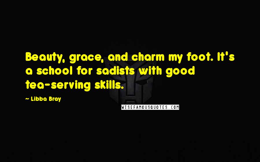 Libba Bray Quotes: Beauty, grace, and charm my foot. It's a school for sadists with good tea-serving skills.