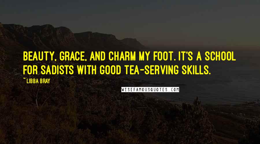 Libba Bray Quotes: Beauty, grace, and charm my foot. It's a school for sadists with good tea-serving skills.