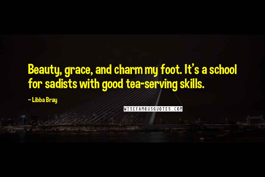 Libba Bray Quotes: Beauty, grace, and charm my foot. It's a school for sadists with good tea-serving skills.