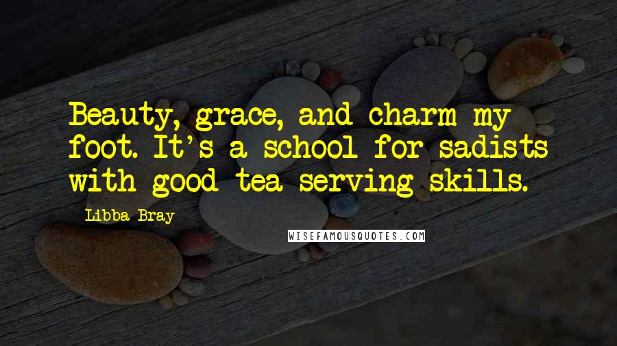 Libba Bray Quotes: Beauty, grace, and charm my foot. It's a school for sadists with good tea-serving skills.