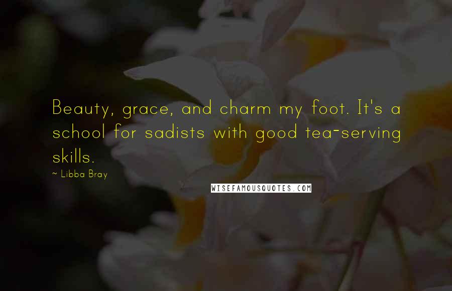 Libba Bray Quotes: Beauty, grace, and charm my foot. It's a school for sadists with good tea-serving skills.