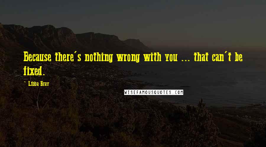 Libba Bray Quotes: Because there's nothing wrong with you ... that can't be fixed.