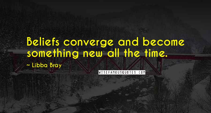 Libba Bray Quotes: Beliefs converge and become something new all the time.