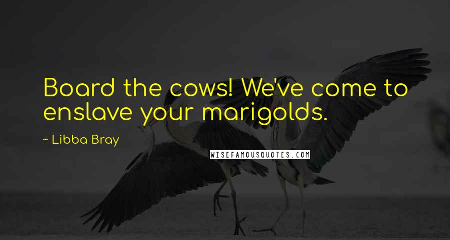 Libba Bray Quotes: Board the cows! We've come to enslave your marigolds.