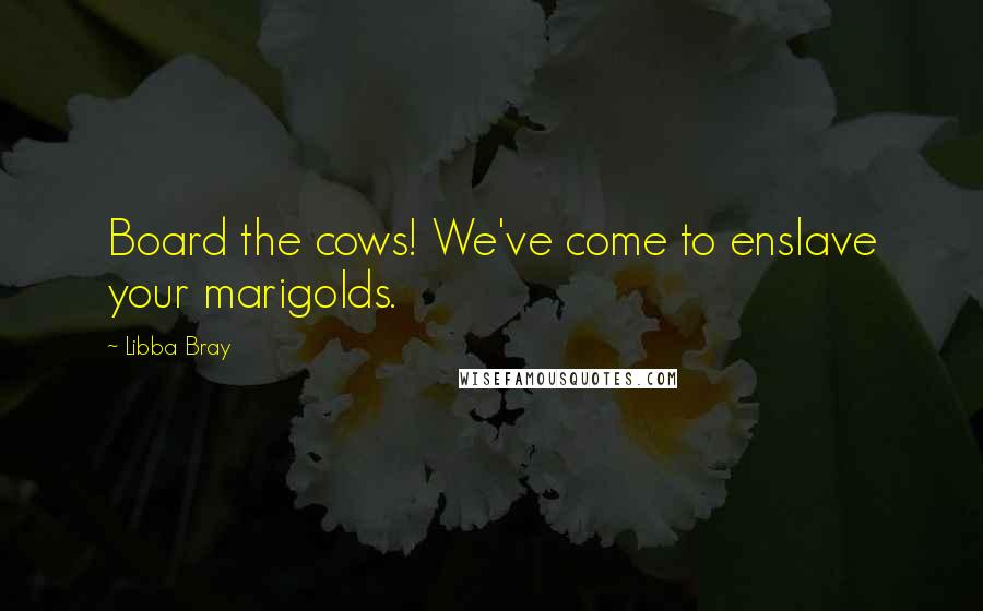 Libba Bray Quotes: Board the cows! We've come to enslave your marigolds.