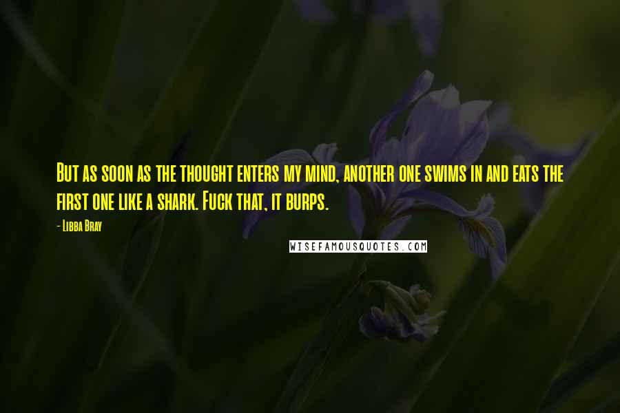 Libba Bray Quotes: But as soon as the thought enters my mind, another one swims in and eats the first one like a shark. Fuck that, it burps.