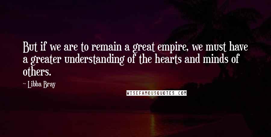 Libba Bray Quotes: But if we are to remain a great empire, we must have a greater understanding of the hearts and minds of others.