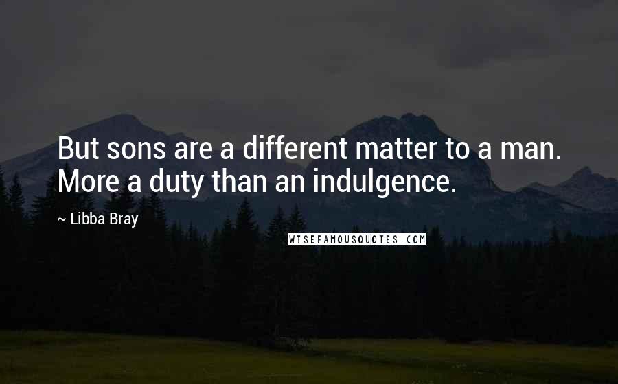 Libba Bray Quotes: But sons are a different matter to a man. More a duty than an indulgence.