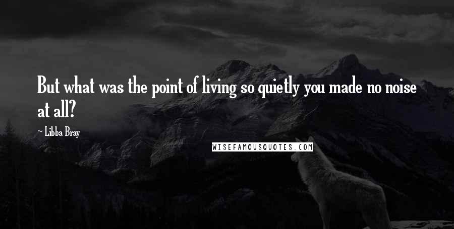 Libba Bray Quotes: But what was the point of living so quietly you made no noise at all?