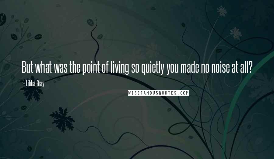 Libba Bray Quotes: But what was the point of living so quietly you made no noise at all?