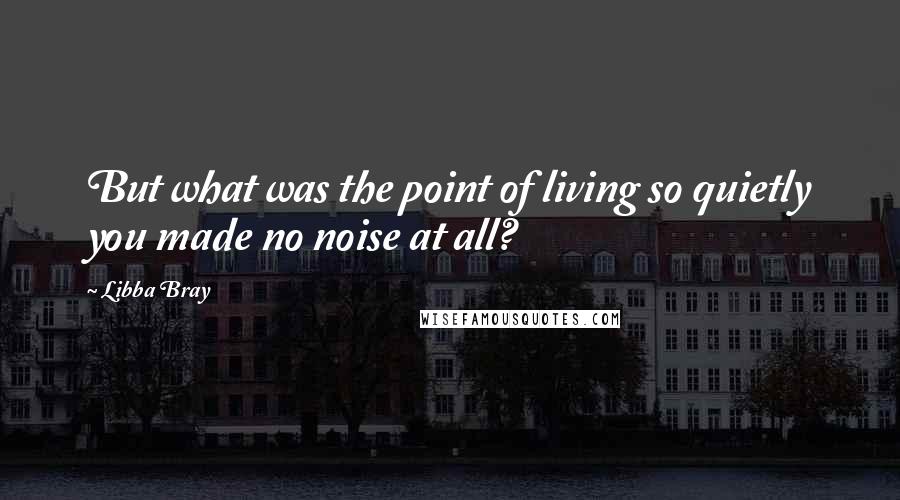 Libba Bray Quotes: But what was the point of living so quietly you made no noise at all?