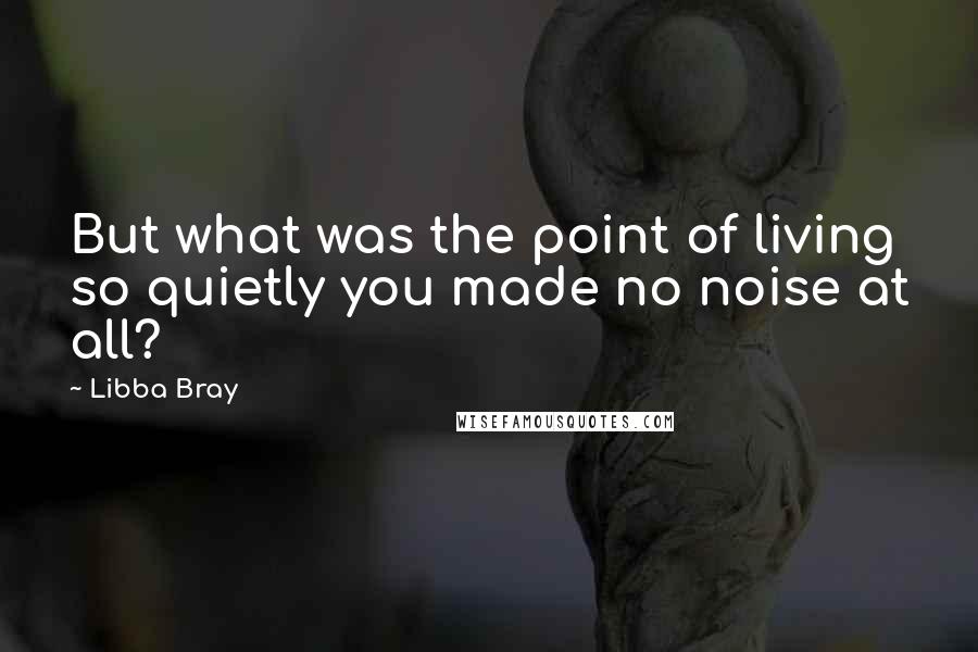 Libba Bray Quotes: But what was the point of living so quietly you made no noise at all?