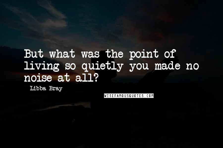 Libba Bray Quotes: But what was the point of living so quietly you made no noise at all?